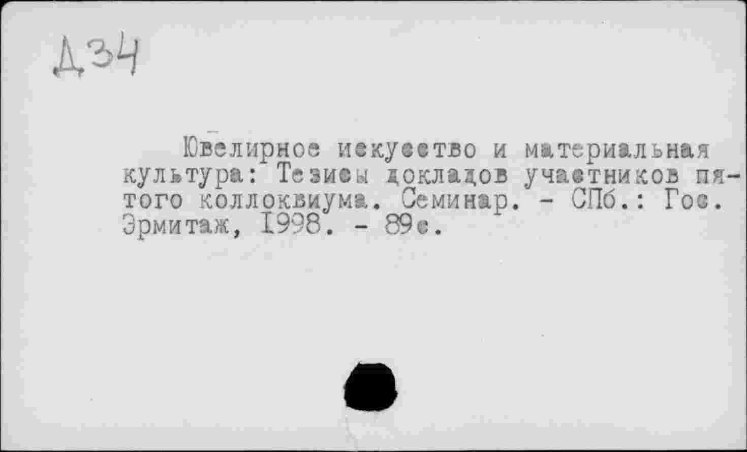 ﻿дли
Ювелирное ивкувство и материальная культура: Тезисы докладов участников пятого коллоквиума. Семинар. - СПб.: Гос. Эрмитаж, 1998. - 89е.